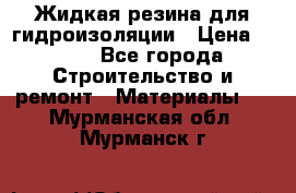 Жидкая резина для гидроизоляции › Цена ­ 180 - Все города Строительство и ремонт » Материалы   . Мурманская обл.,Мурманск г.